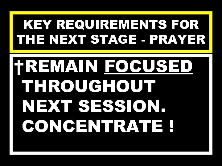 KEY REQUIREMENTS FOR THE NEXT STAGE - PRAYER †REMAIN FOCUSED THROUGHOUT NEXT SESSION. CONCENTRATE