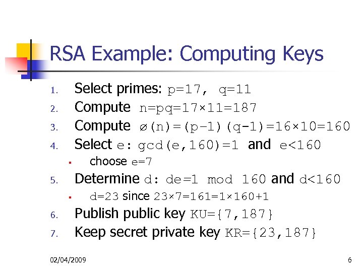 RSA Example: Computing Keys Select primes: p=17, q=11 Compute n=pq=17× 11=187 Compute ø(n)=(p– 1)(q-1)=16×