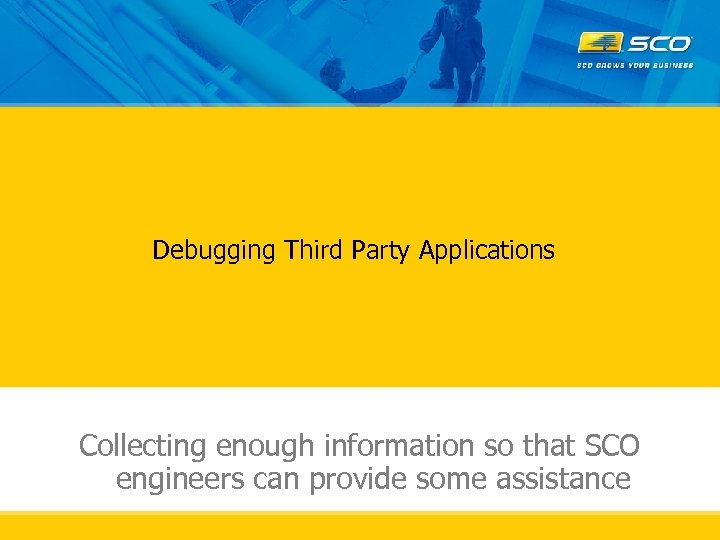 Debugging Third Party Applications Collecting enough information so that SCO engineers can provide some