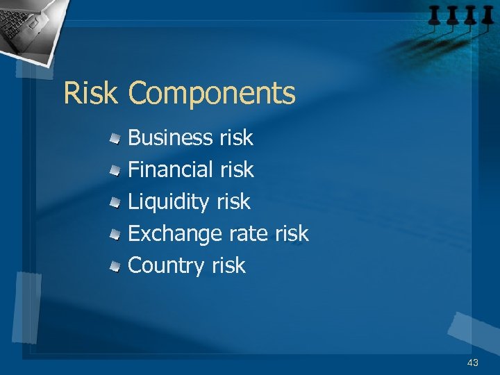 Risk Components Business risk Financial risk Liquidity risk Exchange rate risk Country risk 43