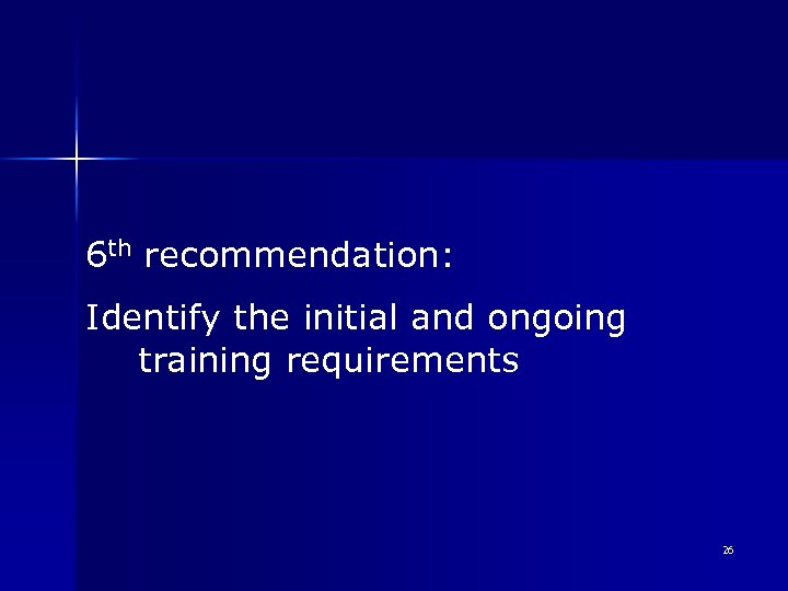 6 th recommendation: Identify the initial and ongoing training requirements 26 