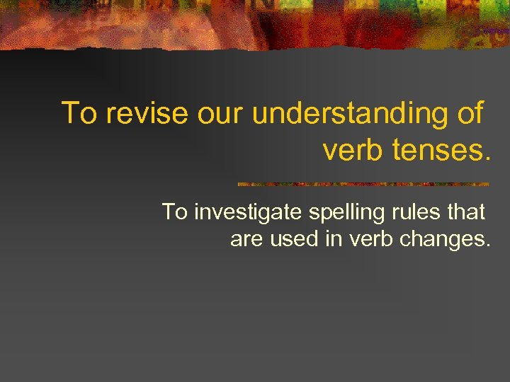 To revise our understanding of verb tenses. To investigate spelling rules that are used