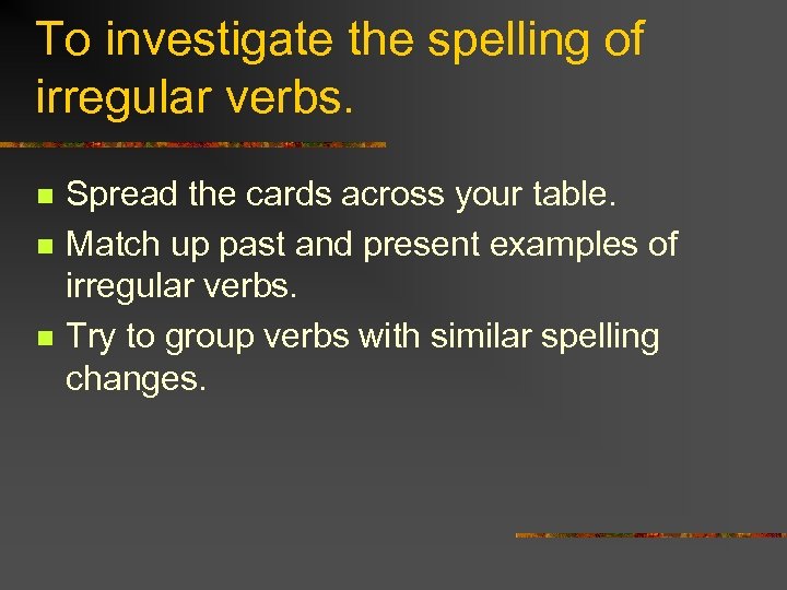 To investigate the spelling of irregular verbs. n n n Spread the cards across