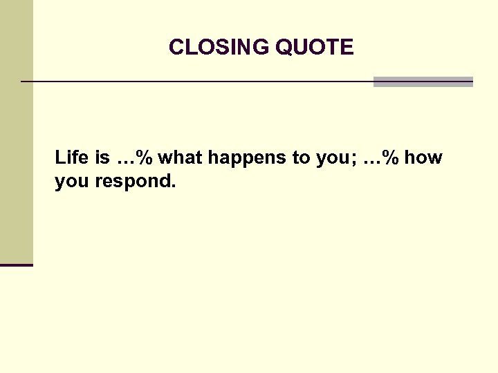CLOSING QUOTE Life is …% what happens to you; …% how you respond. 