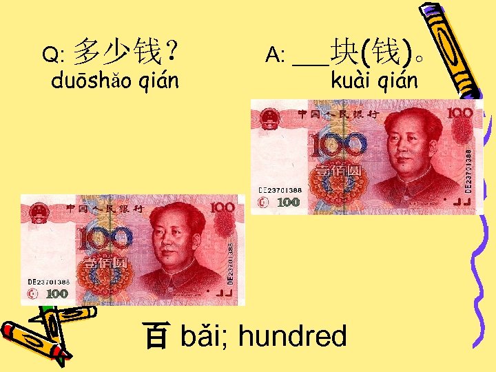 Q: 多少钱？ duōshǎo qián A: ___块(钱)。 kuài qián 百 bǎi; hundred 