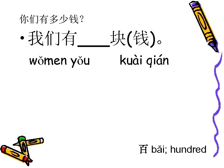 你们有多少钱？ • 我们有___块(钱)。 wǒmen yǒu kuài qián 百 bǎi; hundred 
