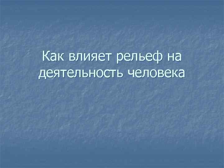 Как влияет рельеф на деятельность человека 