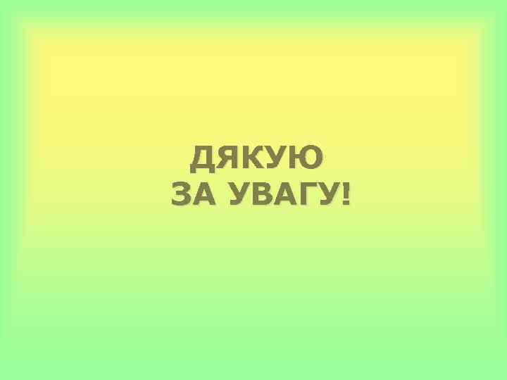 ДЯКУЮ ЗА УВАГУ! 