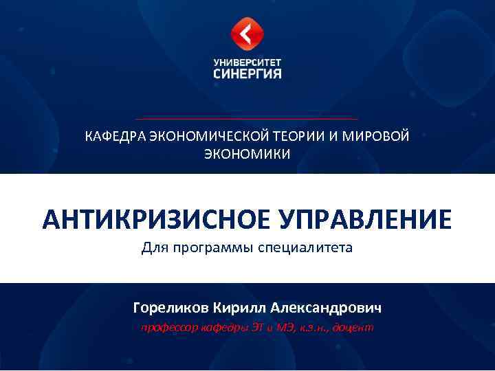КАФЕДРА ЭКОНОМИЧЕСКОЙ ТЕОРИИ И МИРОВОЙ ЭКОНОМИКИ АНТИКРИЗИСНОЕ УПРАВЛЕНИЕ Для программы специалитета Гореликов Кирилл Александрович