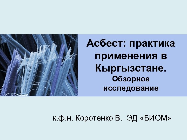 Асбест: практика применения в Кыргызстане. Обзорное исследование к. ф. н. Коротенко В. ЭД «БИОМ»