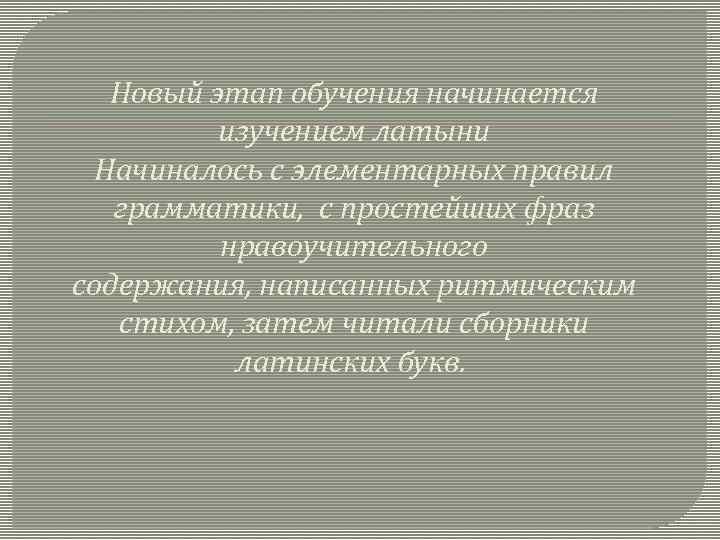 Новый этап обучения начинается изучением латыни Начиналось с элементарных правил грамматики, с простейших фраз