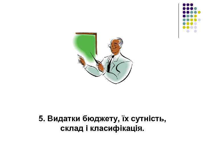 5. Видатки бюджету, їх сутність, склад і класифікація. 