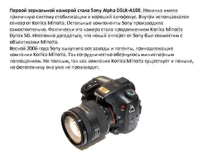 Первой зеркальной камерой стала Sony Alpha DSLR-A 100. Новинка имела приличную систему стабилизации и