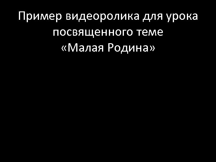 Пример видеоролика для урока посвященного теме «Малая Родина» 