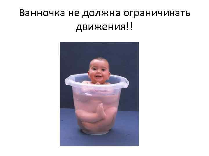 Ванночка не должна ограничивать движения!! 