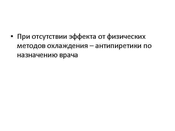  • При отсутствии эффекта от физических методов охлаждения – антипиретики по назначению врача