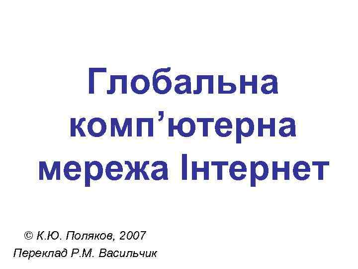 Глобальна комп’ютерна мережа Інтернет © К. Ю. Поляков, 2007 Переклад Р. М. Васильчик 