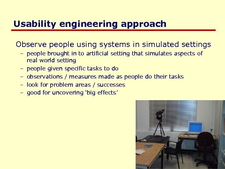 Usability engineering approach Observe people using systems in simulated settings – people brought in