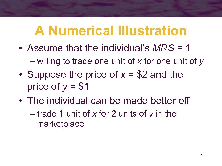 A Numerical Illustration • Assume that the individual’s MRS = 1 – willing to