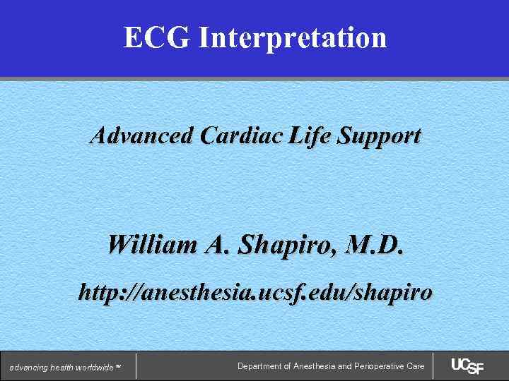 ECG Interpretation Advanced Cardiac Life Support William A. Shapiro, M. D. http: //anesthesia. ucsf.