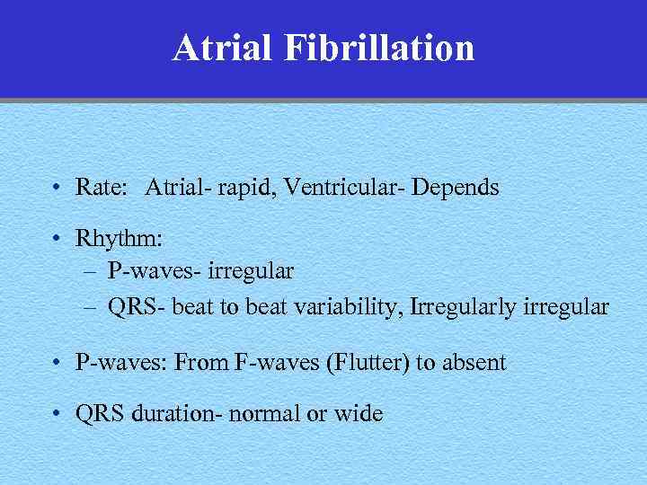 Atrial Fibrillation • Rate: Atrial- rapid, Ventricular- Depends • Rhythm: – P-waves- irregular –