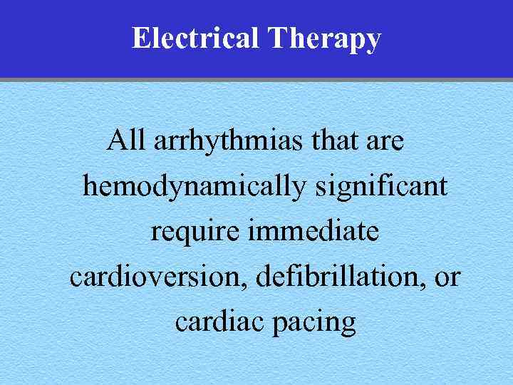 Electrical Therapy All arrhythmias that are hemodynamically significant require immediate cardioversion, defibrillation, or cardiac