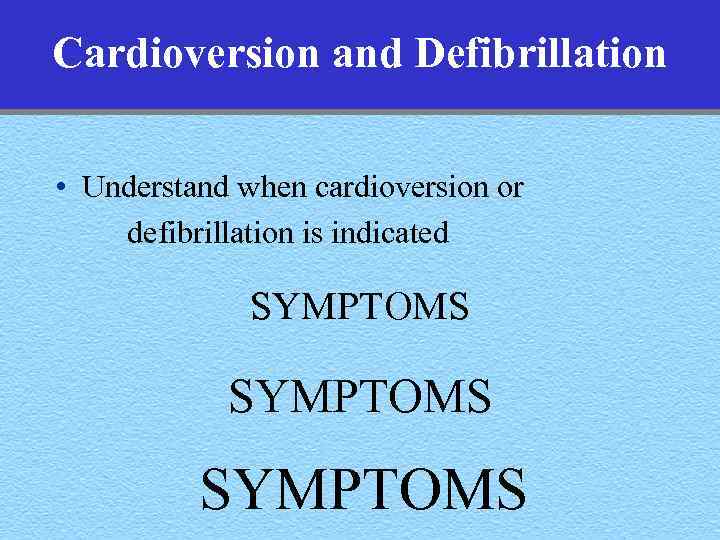 Cardioversion and Defibrillation • Understand when cardioversion or defibrillation is indicated SYMPTOMS 