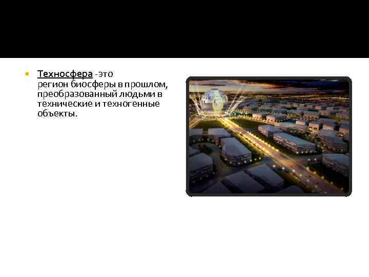  Техносфера -это регион биосферы в прошлом, преобразованный людьми в технические и техногенные объекты.