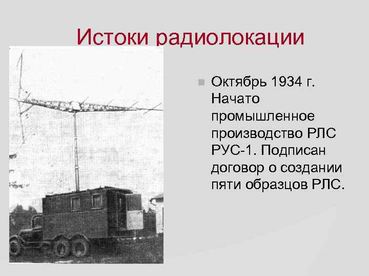 Истоки радиолокации Октябрь 1934 г. Начато промышленное производство РЛС РУС-1. Подписан договор о создании