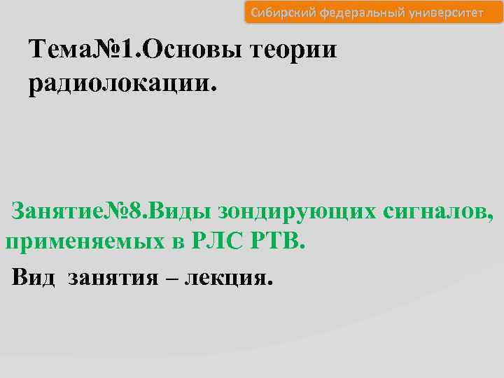 Сибирский федеральный университет Тема№ 1. Основы теории радиолокации. Занятие№ 8. Виды зондирующих сигналов, применяемых