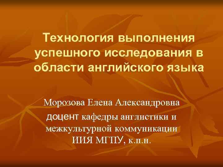 Технология выполнения успешного исследования в области английского языка Морозова Елена Александровна доцент кафедры англистики