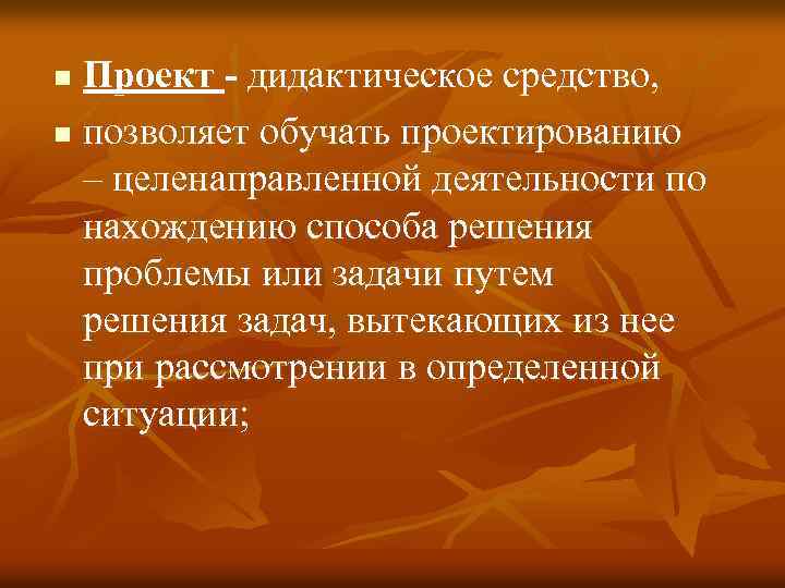 Проект - дидактическое средство, n позволяет обучать проектированию – целенаправленной деятельности по нахождению способа
