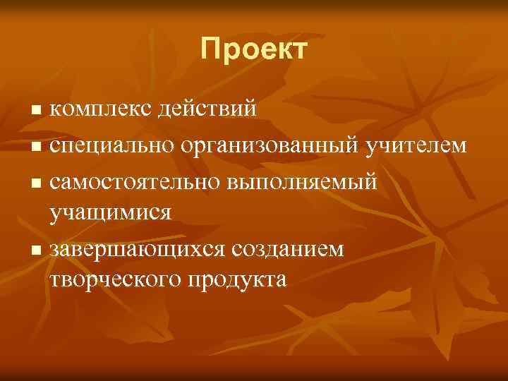 Проект комплекс действий n специально организованный учителем n самостоятельно выполняемый учащимися n завершающихся созданием