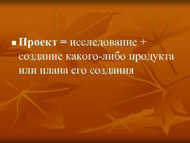 n Проект = исследование + создание какого-либо продукта или плана его создания 