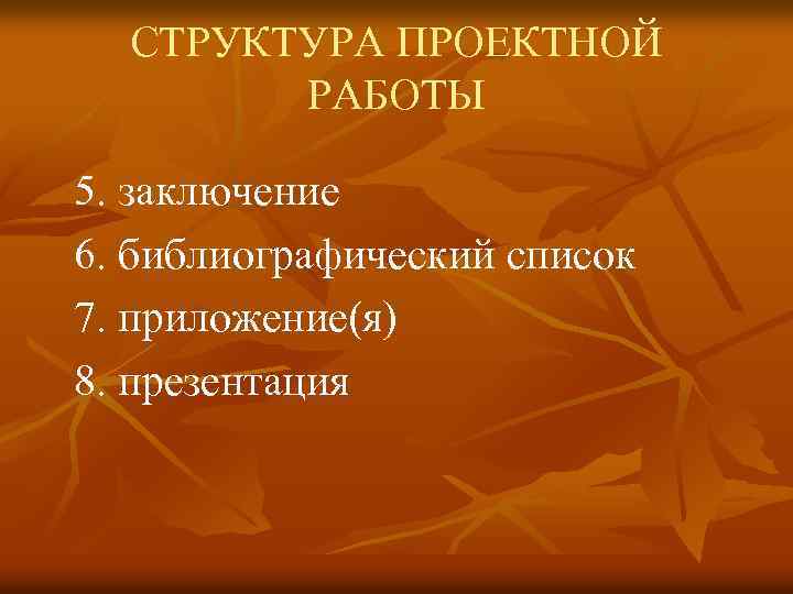 СТРУКТУРА ПРОЕКТНОЙ РАБОТЫ 5. заключение 6. библиографический список 7. приложение(я) 8. презентация 