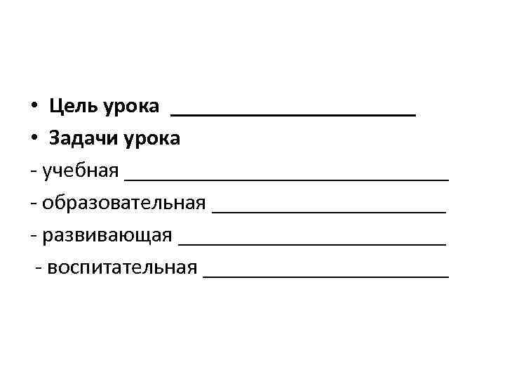  • Цель урока ___________ • Задачи урока - учебная _______________ - образовательная ___________