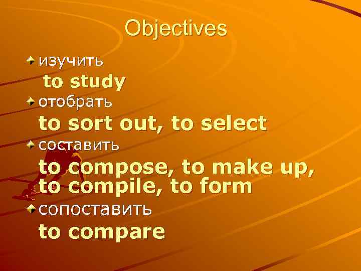 Objectives изучить to study отобрать to sort out, to select составить to compose, to