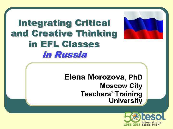 Integrating Critical and Creative Thinking in EFL Classes in Russia Elena Morozova, Ph. D