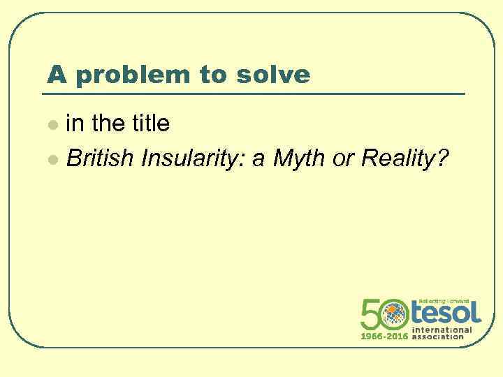 A problem to solve in the title l British Insularity: a Myth or Reality?