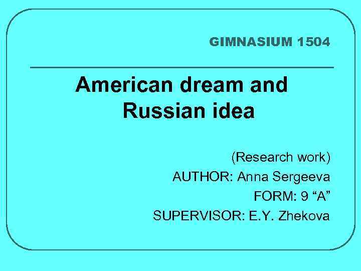 GIMNASIUM 1504 American dream and Russian idea (Research work) AUTHOR: Anna Sergeeva FORM: 9