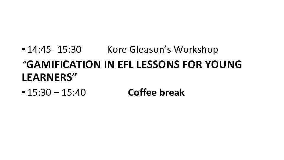  • 14: 45 - 15: 30 Kore Gleason’s Workshop “GAMIFICATION IN EFL LESSONS