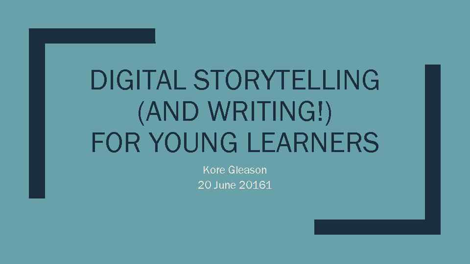 DIGITAL STORYTELLING (AND WRITING!) FOR YOUNG LEARNERS Kore Gleason 20 June 20161 