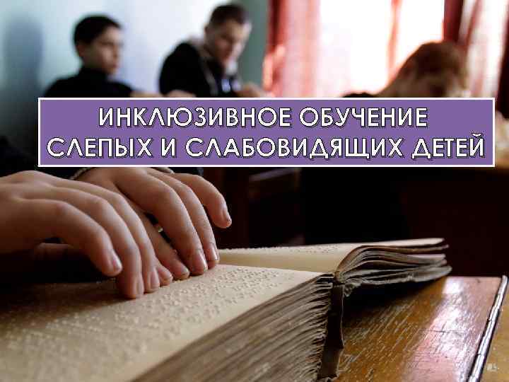 ИНКЛЮЗИВНОЕ ОБУЧЕНИЕ СЛЕПЫХ И СЛАБОВИДЯЩИХ ДЕТЕЙ 