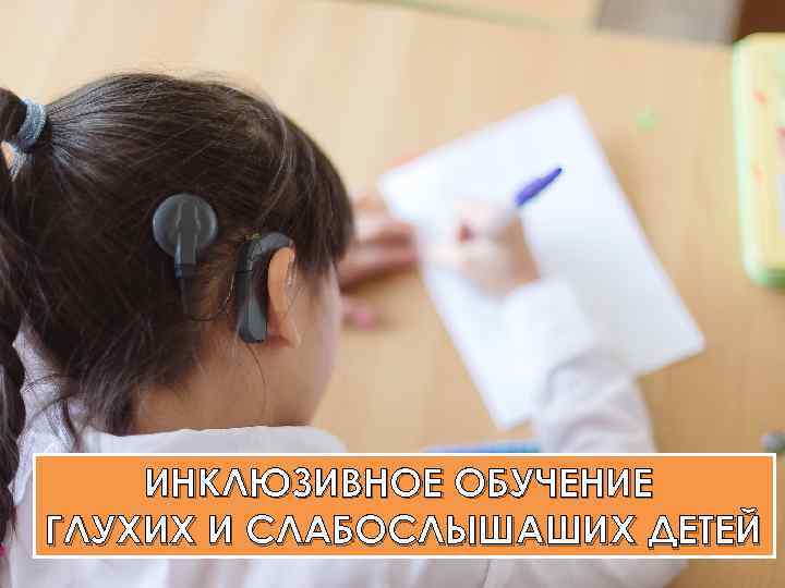 ИНКЛЮЗИВНОЕ ОБУЧЕНИЕ ГЛУХИХ И СЛАБОСЛЫШАШИХ ДЕТЕЙ 