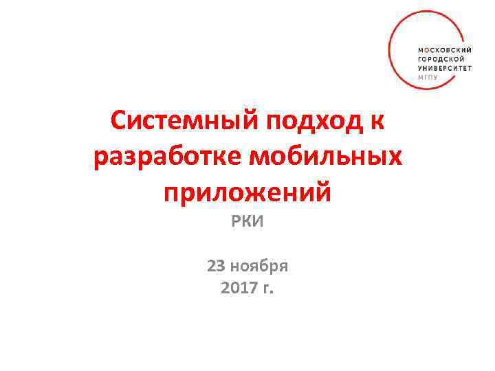 Системный подход к разработке мобильных приложений РКИ 23 ноября 2017 г. 