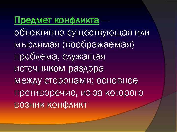 Предмет конфликта — объективно существующая или мыслимая (воображаемая) проблема, служащая источником раздора между сторонами;