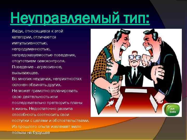 Неуправляемый тип: Люди, относящиеся к этой категории, отличаются импульсивностью, непродуманностью, непредсказуемостью поведения, отсутствием самоконтроля.