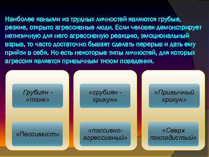 Наиболее явными из трудных личностей являются грубые, резкие, открыто агрессивные люди. Если человек демонстрирует