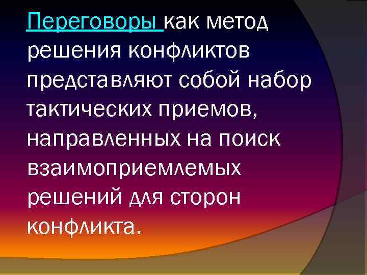 Переговоры как метод решения конфликтов представляют собой набор тактических приемов, направленных на поиск взаимоприемлемых