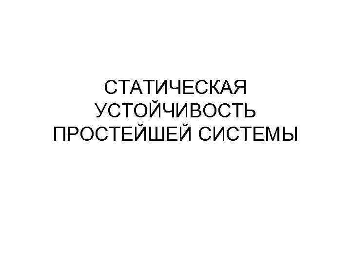 СТАТИЧЕСКАЯ УСТОЙЧИВОСТЬ ПРОСТЕЙШЕЙ СИСТЕМЫ 
